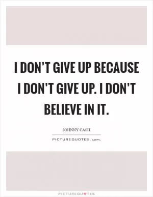 I don’t give up because I don’t give up. I don’t believe in it Picture Quote #1