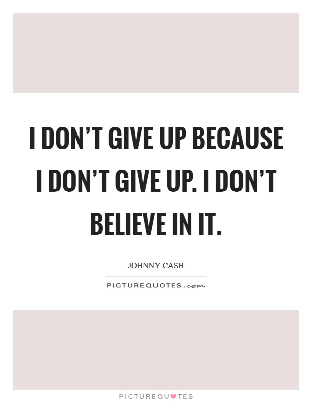 I don't give up because I don't give up. I don't believe in it. Picture Quote #1