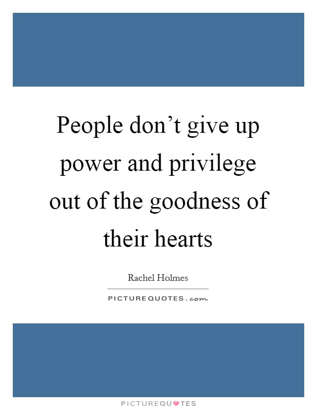 People don't give up power and privilege out of the goodness of their hearts Picture Quote #1