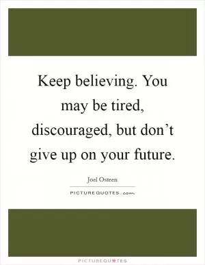 Keep believing. You may be tired, discouraged, but don’t give up on your future Picture Quote #1