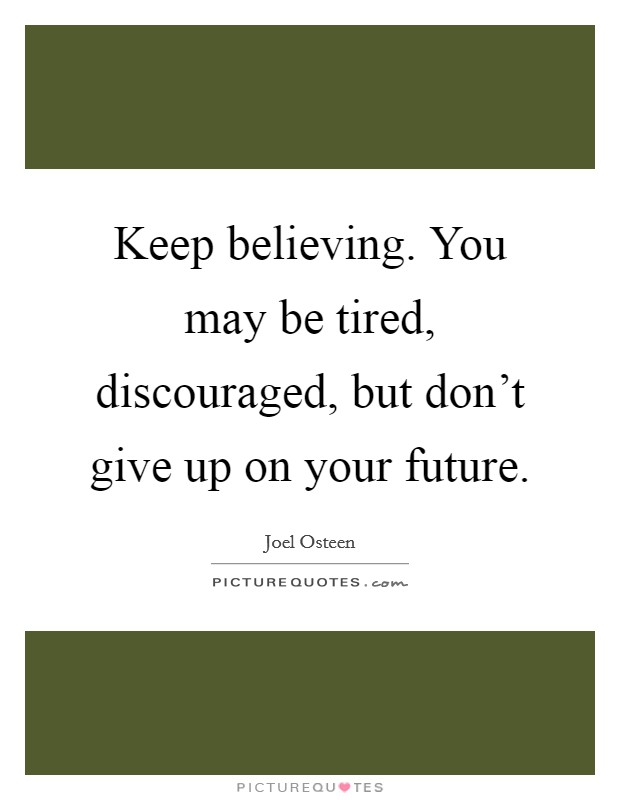 Keep believing. You may be tired, discouraged, but don't give up on your future. Picture Quote #1