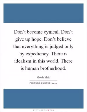 Don’t become cynical. Don’t give up hope. Don’t believe that everything is judged only by expediency. There is idealism in this world. There is human brotherhood Picture Quote #1
