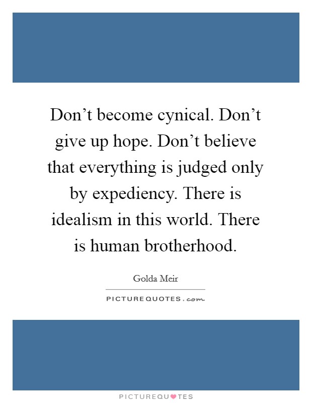 Don't become cynical. Don't give up hope. Don't believe that everything is judged only by expediency. There is idealism in this world. There is human brotherhood. Picture Quote #1