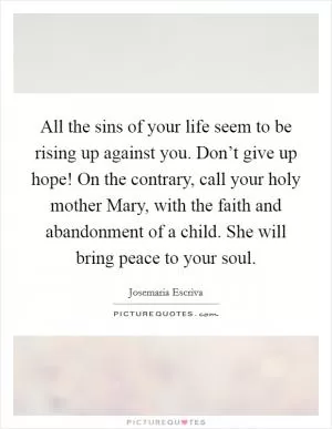 All the sins of your life seem to be rising up against you. Don’t give up hope! On the contrary, call your holy mother Mary, with the faith and abandonment of a child. She will bring peace to your soul Picture Quote #1
