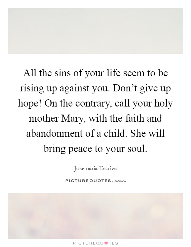All the sins of your life seem to be rising up against you. Don't give up hope! On the contrary, call your holy mother Mary, with the faith and abandonment of a child. She will bring peace to your soul. Picture Quote #1