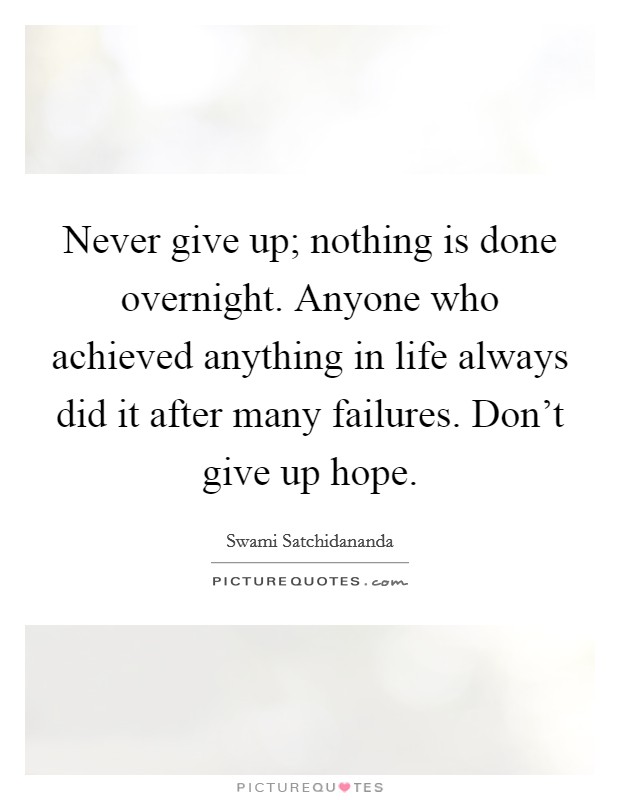 Never give up; nothing is done overnight. Anyone who achieved anything in life always did it after many failures. Don't give up hope. Picture Quote #1