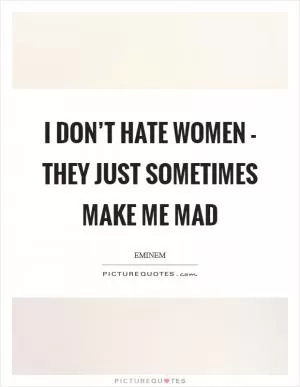 I don’t hate women - they just sometimes make me mad Picture Quote #1