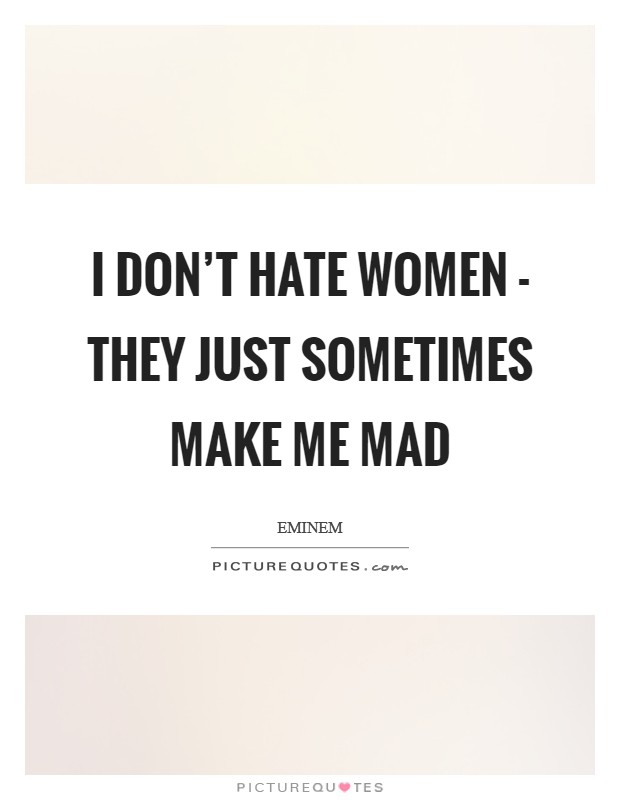 I don’t hate women - they just sometimes make me mad Picture Quote #1