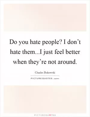 Do you hate people? I don’t hate them...I just feel better when they’re not around Picture Quote #1