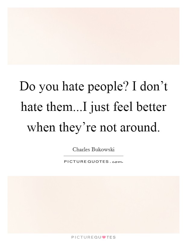 Do you hate people? I don't hate them...I just feel better when they're not around. Picture Quote #1