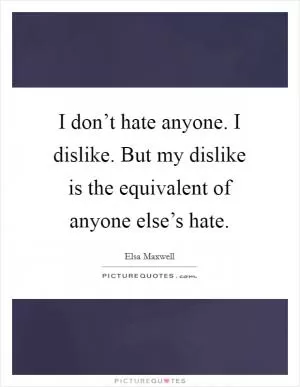 I don’t hate anyone. I dislike. But my dislike is the equivalent of anyone else’s hate Picture Quote #1