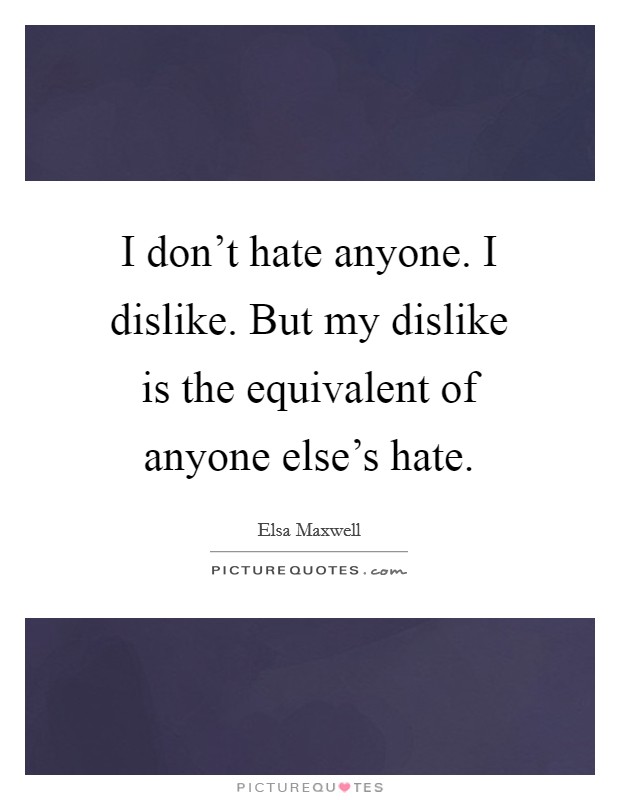 I don't hate anyone. I dislike. But my dislike is the equivalent of anyone else's hate. Picture Quote #1