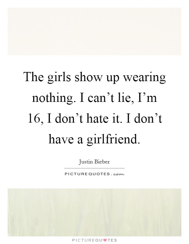 The girls show up wearing nothing. I can't lie, I'm 16, I don't hate it. I don't have a girlfriend. Picture Quote #1