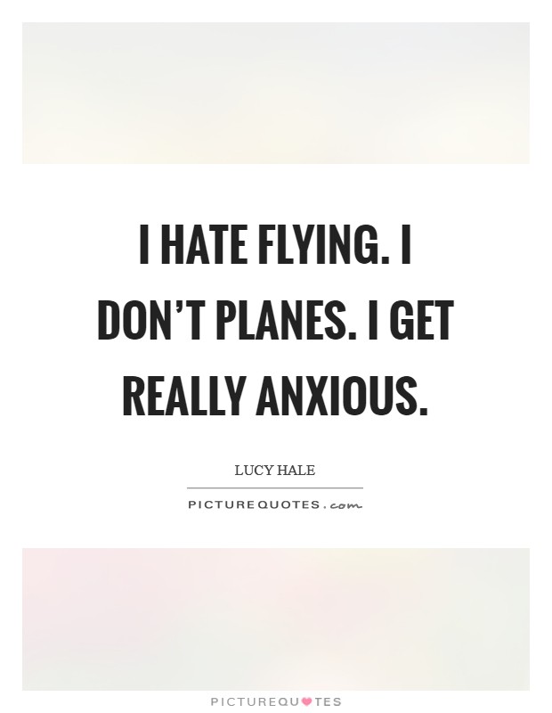 I hate flying. I don't planes. I get really anxious. Picture Quote #1