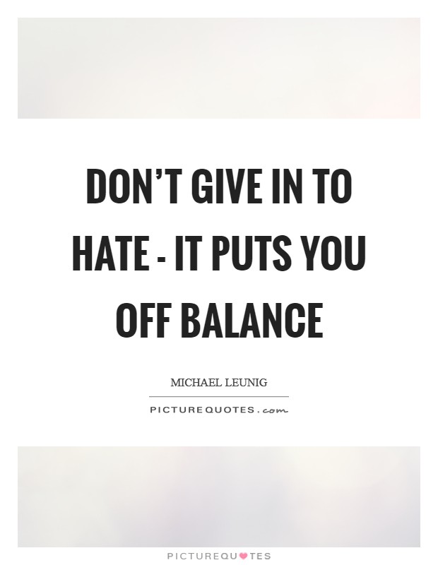 Don't give in to hate - it puts you off balance Picture Quote #1