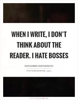 When I write, I don’t think about the reader. I hate bosses Picture Quote #1