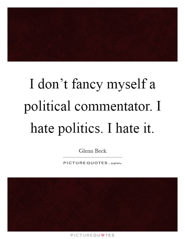 I don't fancy myself a political commentator. I hate politics. I hate it. Picture Quote #1