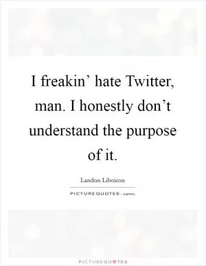 I freakin’ hate Twitter, man. I honestly don’t understand the purpose of it Picture Quote #1