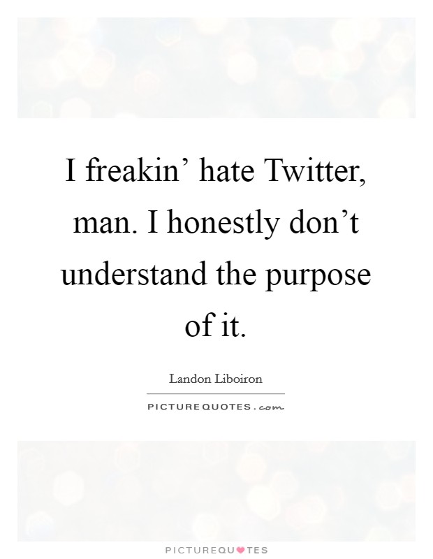 I freakin' hate Twitter, man. I honestly don't understand the purpose of it. Picture Quote #1