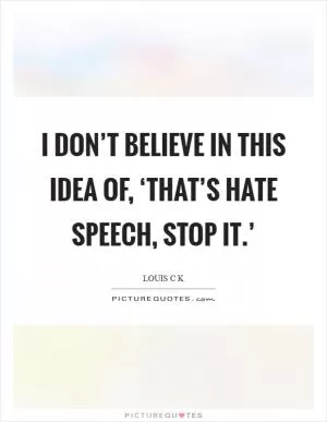 I don’t believe in this idea of, ‘That’s hate speech, stop it.’ Picture Quote #1