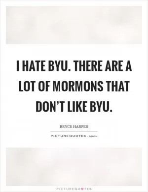 I hate BYU. There are a lot of Mormons that don’t like BYU Picture Quote #1