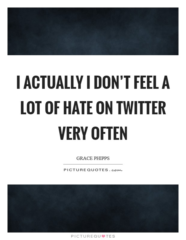 I actually I don't feel a lot of hate on Twitter very often Picture Quote #1