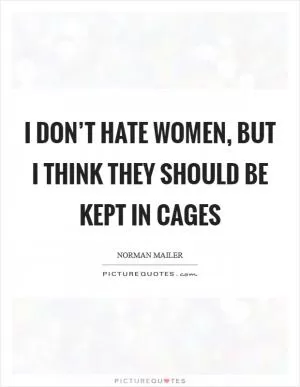 I don’t hate women, but I think they should be kept in cages Picture Quote #1