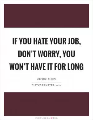 If you hate your job, don’t worry, you won’t have it for long Picture Quote #1