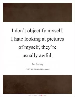 I don’t objectify myself. I hate looking at pictures of myself, they’re usually awful Picture Quote #1