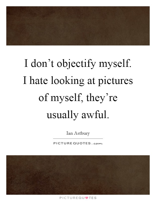 I don't objectify myself. I hate looking at pictures of myself, they're usually awful. Picture Quote #1
