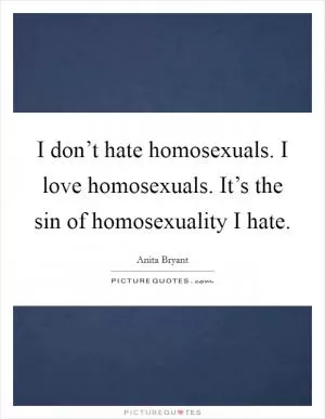 I don’t hate homosexuals. I love homosexuals. It’s the sin of homosexuality I hate Picture Quote #1