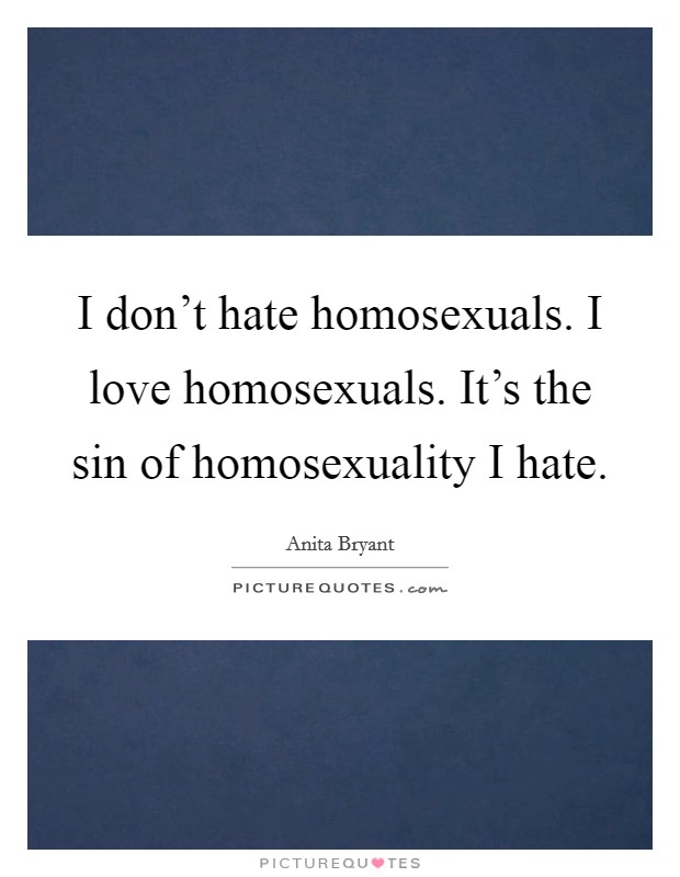I don't hate homosexuals. I love homosexuals. It's the sin of homosexuality I hate. Picture Quote #1