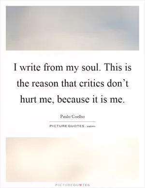 I write from my soul. This is the reason that critics don’t hurt me, because it is me Picture Quote #1
