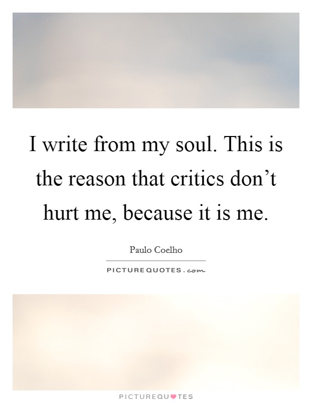 I write from my soul. This is the reason that critics don't hurt me, because it is me. Picture Quote #1
