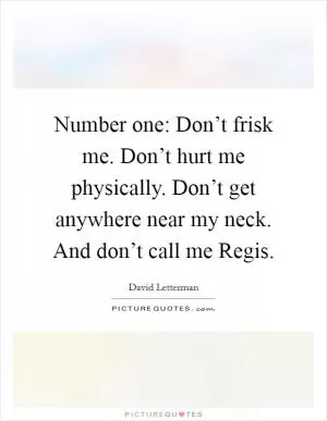 Number one: Don’t frisk me. Don’t hurt me physically. Don’t get anywhere near my neck. And don’t call me Regis Picture Quote #1