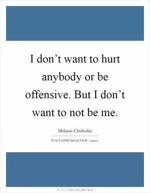 I don’t want to hurt anybody or be offensive. But I don’t want to not be me Picture Quote #1