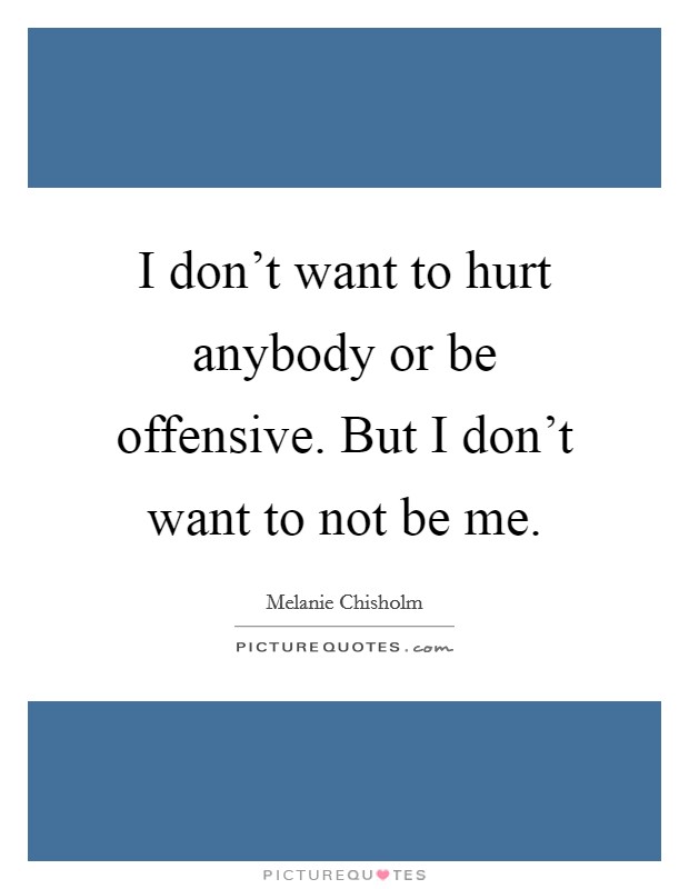 I don't want to hurt anybody or be offensive. But I don't want to not be me. Picture Quote #1