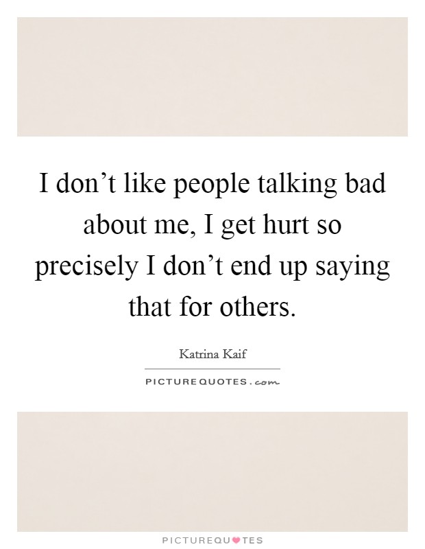 I don't like people talking bad about me, I get hurt so precisely I don't end up saying that for others. Picture Quote #1