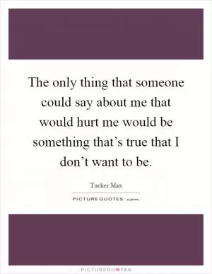 The only thing that someone could say about me that would hurt me would be something that’s true that I don’t want to be Picture Quote #1