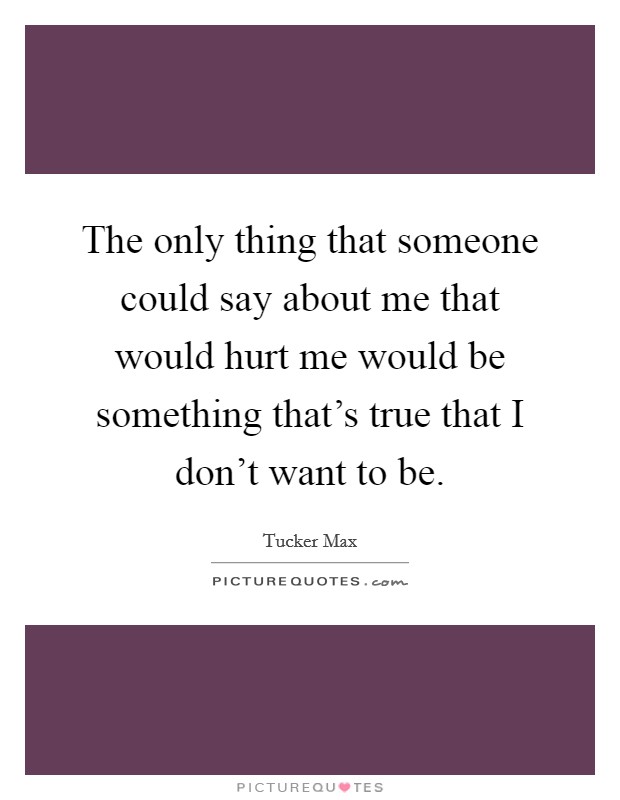 The only thing that someone could say about me that would hurt me would be something that's true that I don't want to be. Picture Quote #1