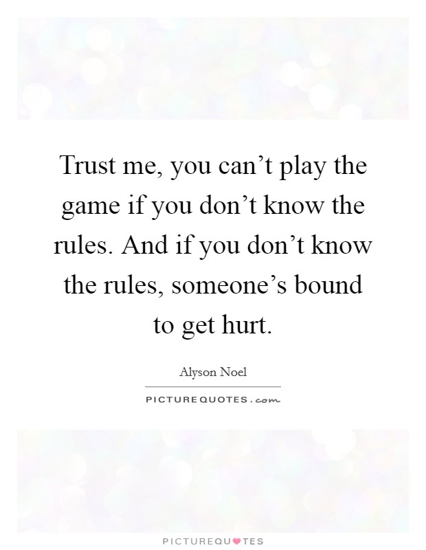 Trust me, you can't play the game if you don't know the rules. And if you don't know the rules, someone's bound to get hurt. Picture Quote #1