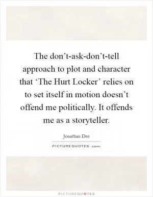 The don’t-ask-don’t-tell approach to plot and character that ‘The Hurt Locker’ relies on to set itself in motion doesn’t offend me politically. It offends me as a storyteller Picture Quote #1
