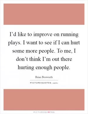 I’d like to improve on running plays. I want to see if I can hurt some more people. To me, I don’t think I’m out there hurting enough people Picture Quote #1