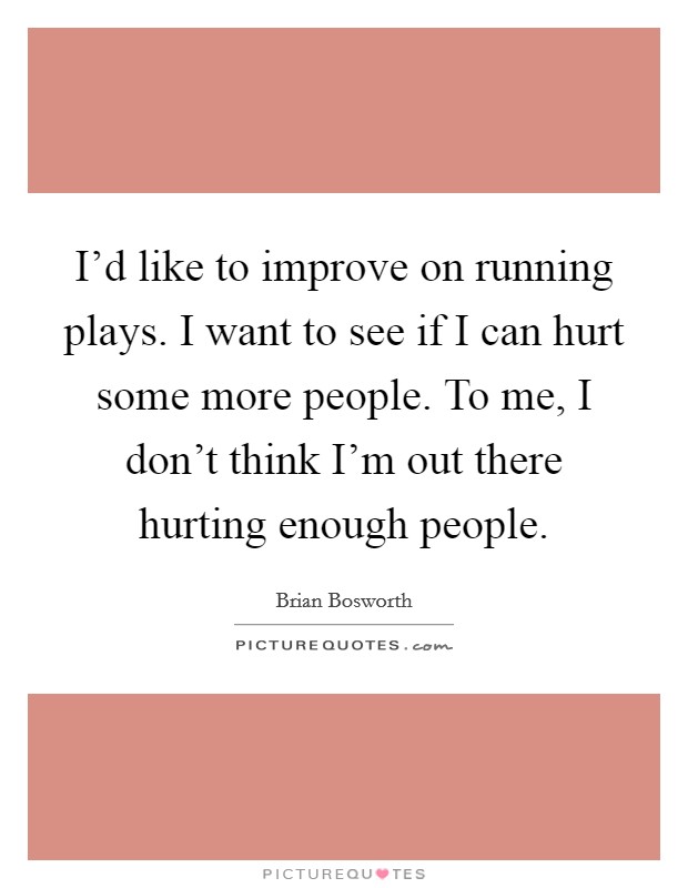 I'd like to improve on running plays. I want to see if I can hurt some more people. To me, I don't think I'm out there hurting enough people. Picture Quote #1