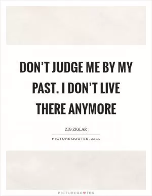 Don’t judge me by my past. I don’t live there anymore Picture Quote #1