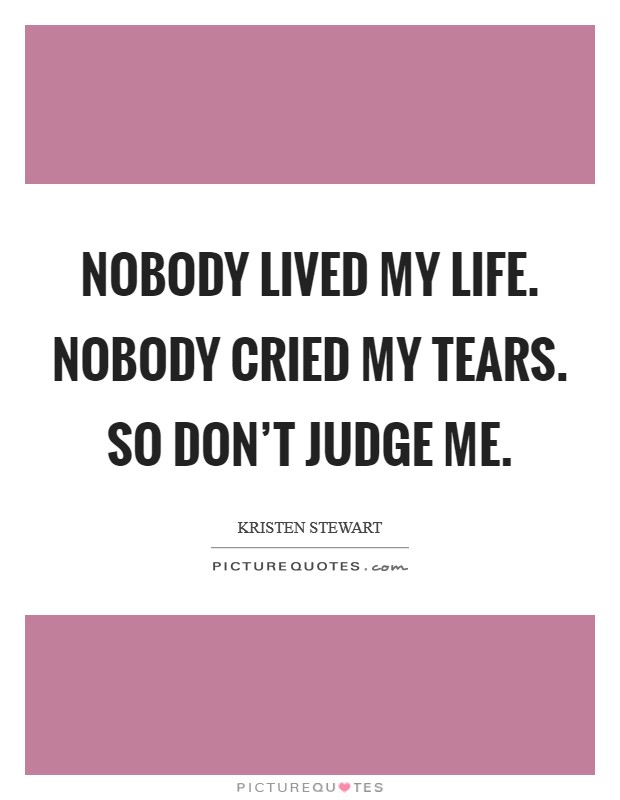 Nobody lived my life. Nobody cried my tears. So don't judge me. Picture Quote #1