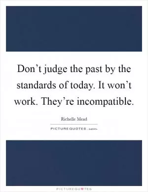 Don’t judge the past by the standards of today. It won’t work. They’re incompatible Picture Quote #1