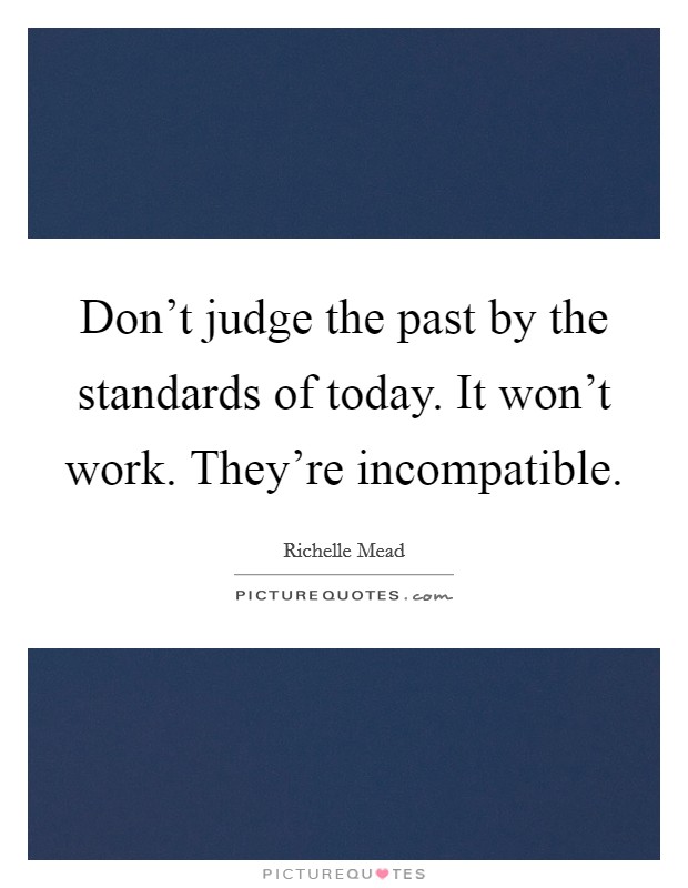 Don't judge the past by the standards of today. It won't work. They're incompatible. Picture Quote #1