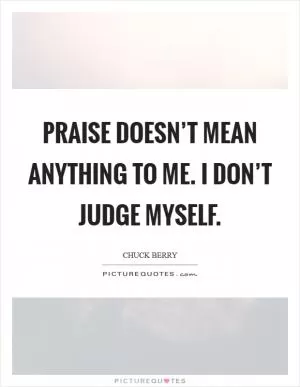 Praise doesn’t mean anything to me. I don’t judge myself Picture Quote #1