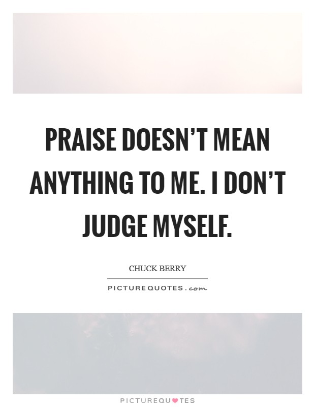 Praise doesn't mean anything to me. I don't judge myself. Picture Quote #1